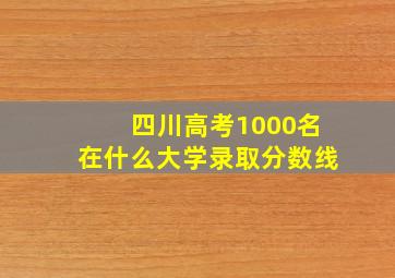 四川高考1000名在什么大学录取分数线