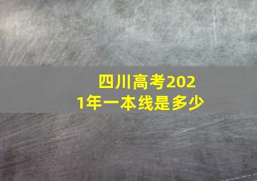 四川高考2021年一本线是多少