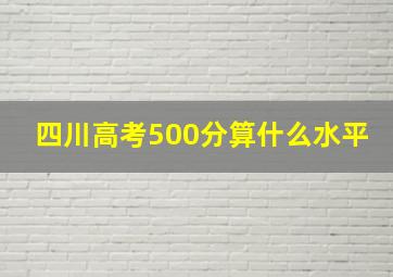 四川高考500分算什么水平