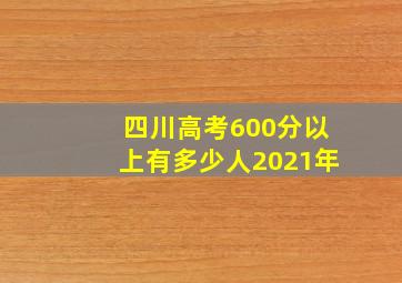 四川高考600分以上有多少人2021年