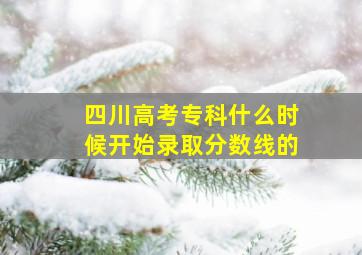 四川高考专科什么时候开始录取分数线的