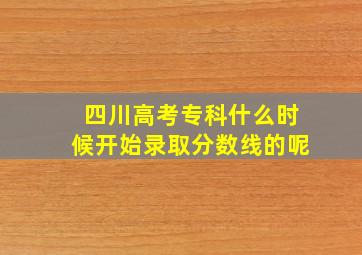 四川高考专科什么时候开始录取分数线的呢