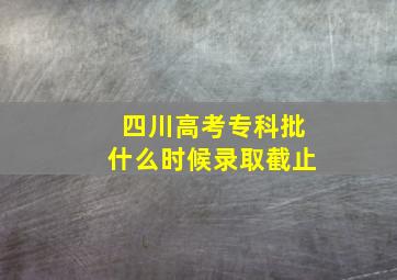 四川高考专科批什么时候录取截止