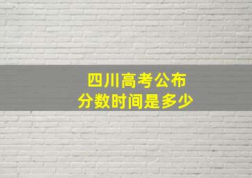 四川高考公布分数时间是多少