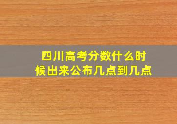 四川高考分数什么时候出来公布几点到几点