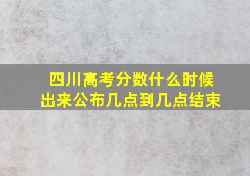 四川高考分数什么时候出来公布几点到几点结束