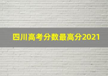 四川高考分数最高分2021