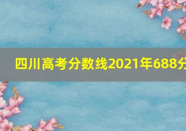 四川高考分数线2021年688分