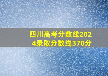 四川高考分数线2024录取分数线370分