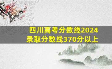 四川高考分数线2024录取分数线370分以上