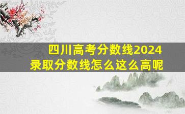 四川高考分数线2024录取分数线怎么这么高呢