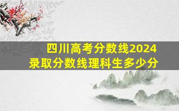 四川高考分数线2024录取分数线理科生多少分