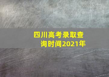 四川高考录取查询时间2021年