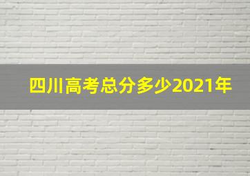 四川高考总分多少2021年