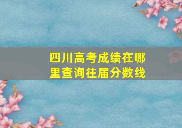 四川高考成绩在哪里查询往届分数线