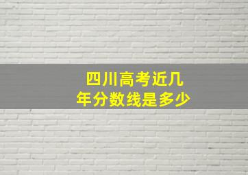 四川高考近几年分数线是多少