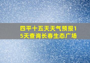 四平十五天天气预报15天查询长春生态广场