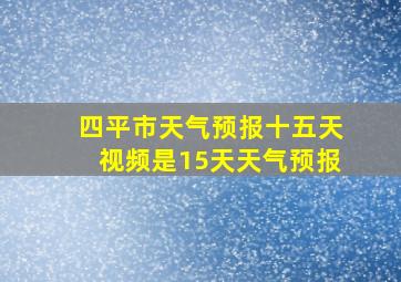 四平市天气预报十五天视频是15天天气预报