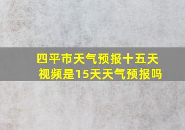 四平市天气预报十五天视频是15天天气预报吗