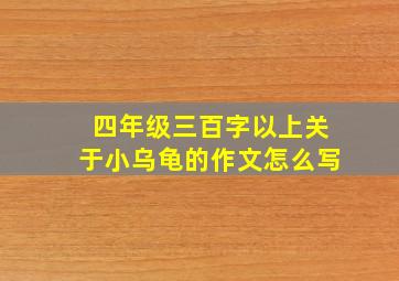 四年级三百字以上关于小乌龟的作文怎么写