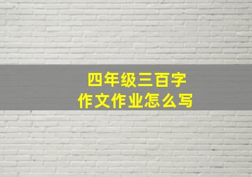 四年级三百字作文作业怎么写