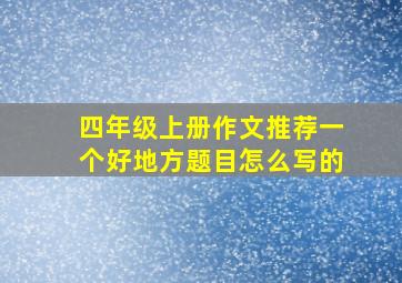 四年级上册作文推荐一个好地方题目怎么写的