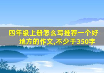 四年级上册怎么写推荐一个好地方的作文,不少于350字