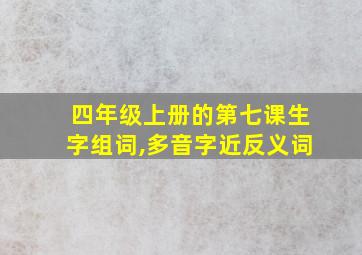 四年级上册的第七课生字组词,多音字近反义词