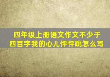 四年级上册语文作文不少于四百字我的心儿怦怦跳怎么写