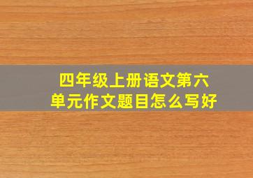 四年级上册语文第六单元作文题目怎么写好