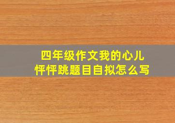 四年级作文我的心儿怦怦跳题目自拟怎么写