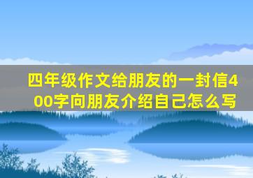 四年级作文给朋友的一封信400字向朋友介绍自己怎么写