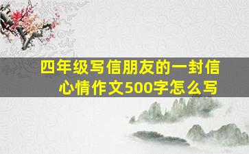 四年级写信朋友的一封信心情作文500字怎么写