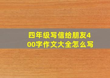 四年级写信给朋友400字作文大全怎么写