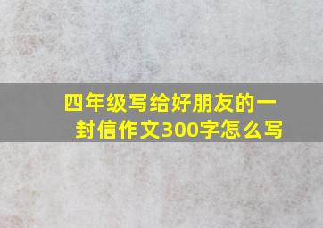 四年级写给好朋友的一封信作文300字怎么写