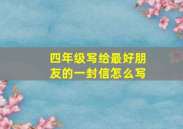 四年级写给最好朋友的一封信怎么写