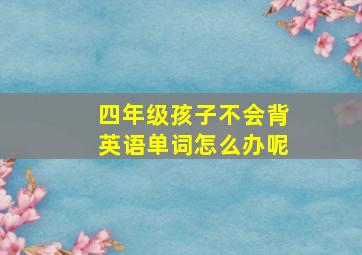 四年级孩子不会背英语单词怎么办呢