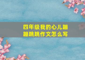 四年级我的心儿蹦蹦跳跳作文怎么写