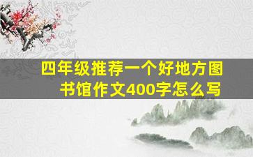 四年级推荐一个好地方图书馆作文400字怎么写