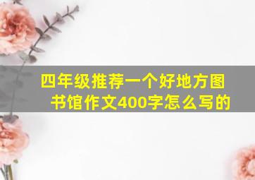 四年级推荐一个好地方图书馆作文400字怎么写的