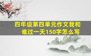 四年级第四单元作文我和谁过一天150字怎么写