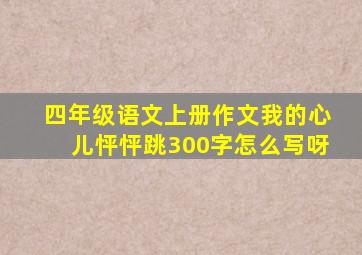 四年级语文上册作文我的心儿怦怦跳300字怎么写呀