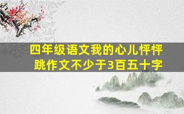 四年级语文我的心儿怦怦跳作文不少于3百五十字