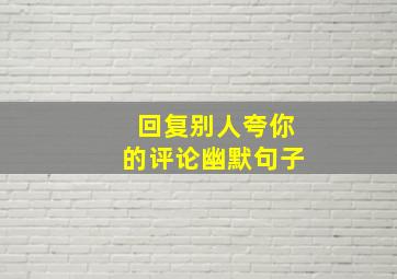 回复别人夸你的评论幽默句子