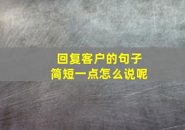 回复客户的句子简短一点怎么说呢