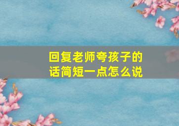 回复老师夸孩子的话简短一点怎么说