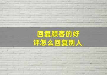 回复顾客的好评怎么回复别人