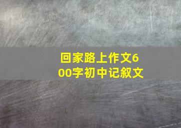 回家路上作文600字初中记叙文