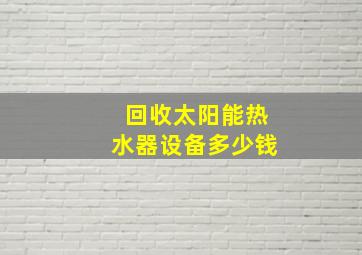 回收太阳能热水器设备多少钱