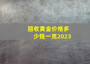 回收黄金价格多少钱一克2023